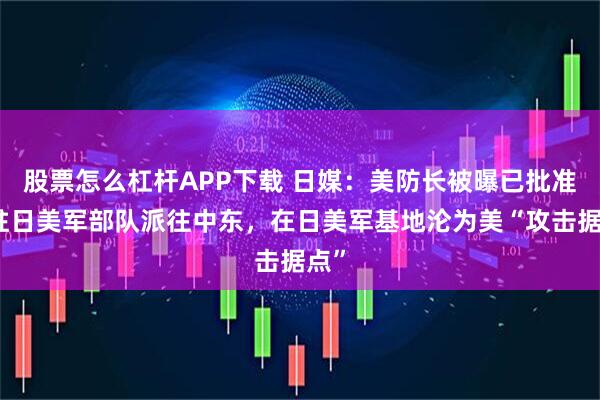 股票怎么杠杆APP下载 日媒：美防长被曝已批准将驻日美军部队派往中东，在日美军基地沦为美“攻击据点”