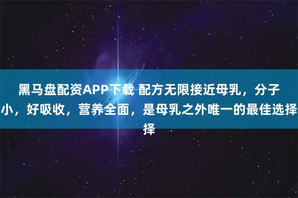 黑马盘配资APP下载 配方无限接近母乳，分子小，好吸收，营养全面，是母乳之外唯一的最佳选择