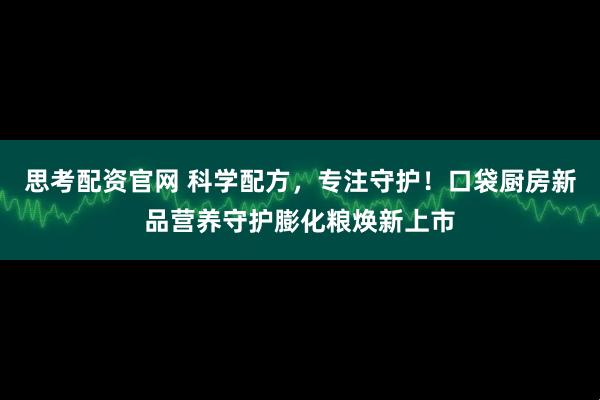 思考配资官网 科学配方，专注守护！口袋厨房新品营养守护膨化粮焕新上市