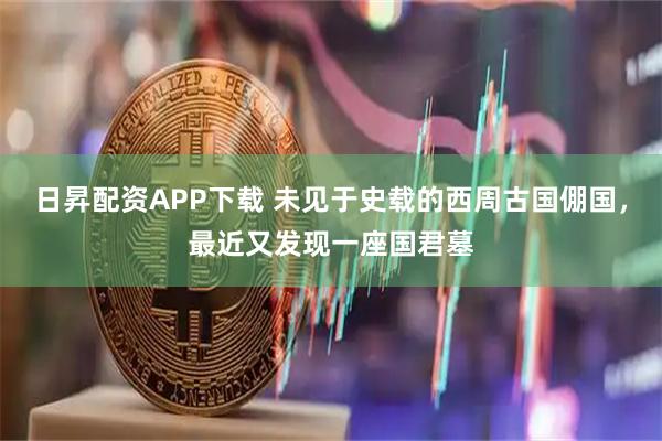 日昇配资APP下载 未见于史载的西周古国倗国，最近又发现一座国君墓