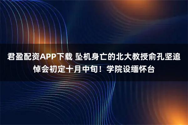 君盈配资APP下载 坠机身亡的北大教授俞孔坚追悼会初定十月中旬！学院设缅怀台