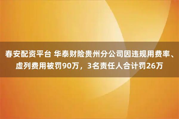 春安配资平台 华泰财险贵州分公司因违规用费率、虚列费用被罚90万，3名责任人合计罚26万