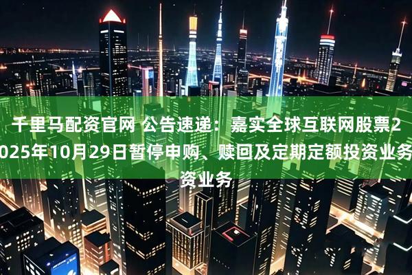 千里马配资官网 公告速递：嘉实全球互联网股票2025年10月29日暂停申购、赎回及定期定额投资业务