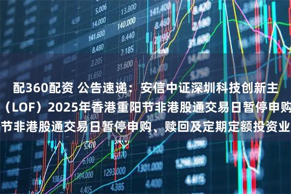 配360配资 公告速递：安信中证深圳科技创新主题指数型证券投资基金（LOF）2025年香港重阳节非港股通交易日暂停申购、赎回及定期定额投资业务