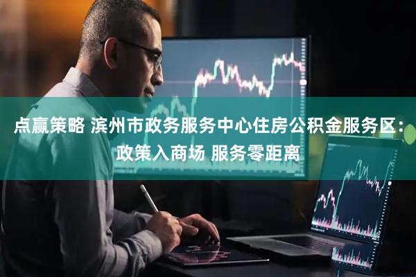 点赢策略 滨州市政务服务中心住房公积金服务区:政策入商场 服务零距离
