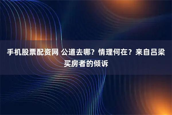 手机股票配资网 公道去哪?情理何在?来自吕梁买房者的倾诉
