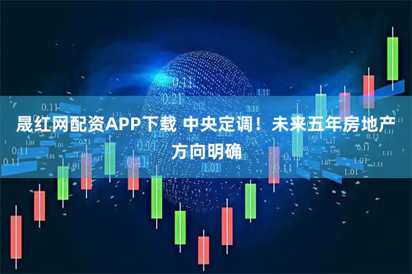晟红网配资APP下载 中央定调!未来五年房地产方向明确