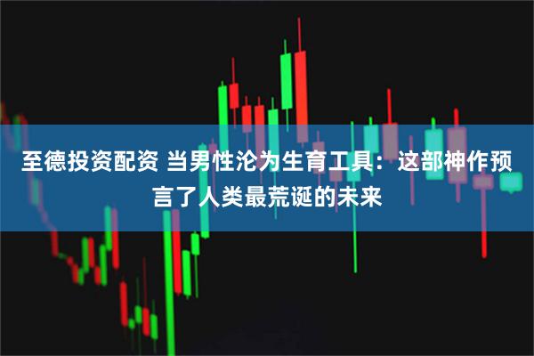 至德投资配资 当男性沦为生育工具：这部神作预言了人类最荒诞的未来