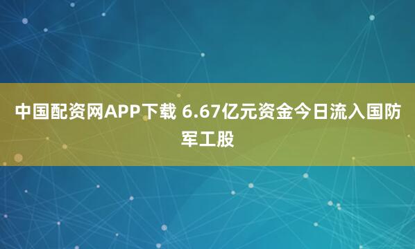 中国配资网APP下载 6.67亿元资金今日流入国防军工股