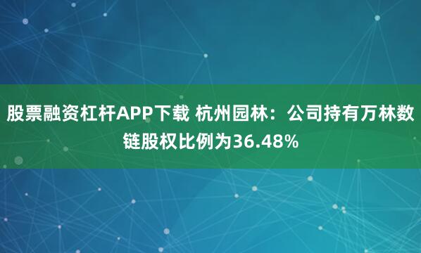 股票融资杠杆APP下载 杭州园林：公司持有万林数链股权比例为36.48%