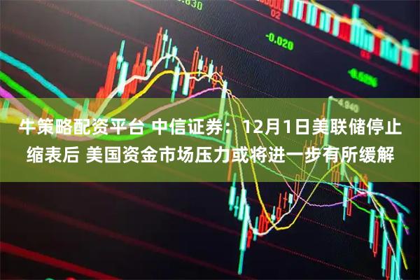 牛策略配资平台 中信证券：12月1日美联储停止缩表后 美国资金市场压力或将进一步有所缓解