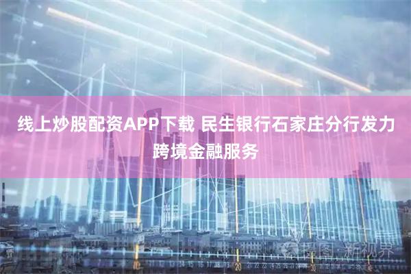 线上炒股配资APP下载 民生银行石家庄分行发力跨境金融服务