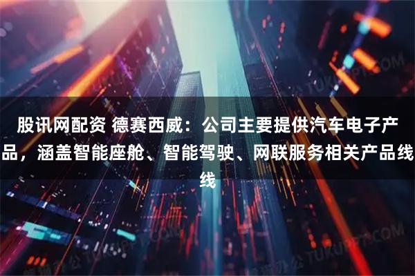 股讯网配资 德赛西威：公司主要提供汽车电子产品，涵盖智能座舱、智能驾驶、网联服务相关产品线