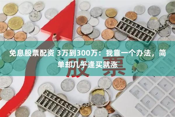 免息股票配资 3万到300万：我靠一个办法，简单却几乎逢买就涨