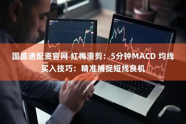 国盛通配资官网 红梅漫剪：5分钟MACD 均线买入技巧：精准捕捉短线良机