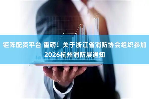 钜阵配资平台 重磅！关于浙江省消防协会组织参加2026杭州消防展通知
