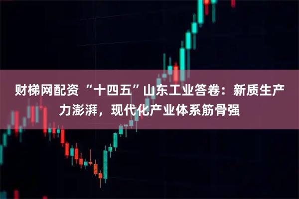 财梯网配资 “十四五”山东工业答卷：新质生产力澎湃，现代化产业体系筋骨强