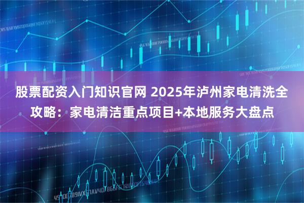 股票配资入门知识官网 2025年泸州家电清洗全攻略：家电清洁重点项目+本地服务大盘点