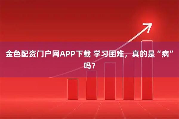 金色配资门户网APP下载 学习困难，真的是“病”吗？