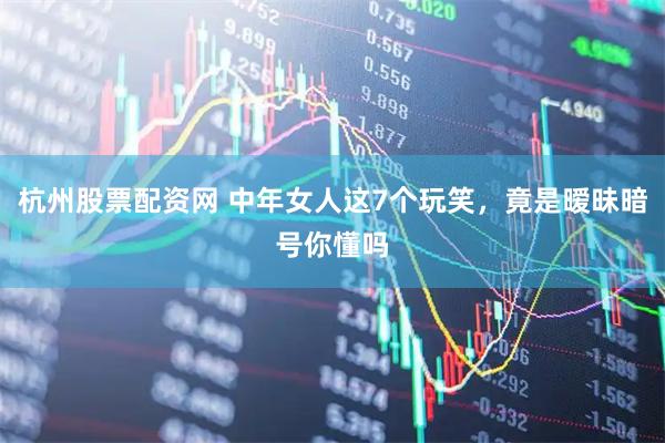 杭州股票配资网 中年女人这7个玩笑，竟是暧昧暗号你懂吗