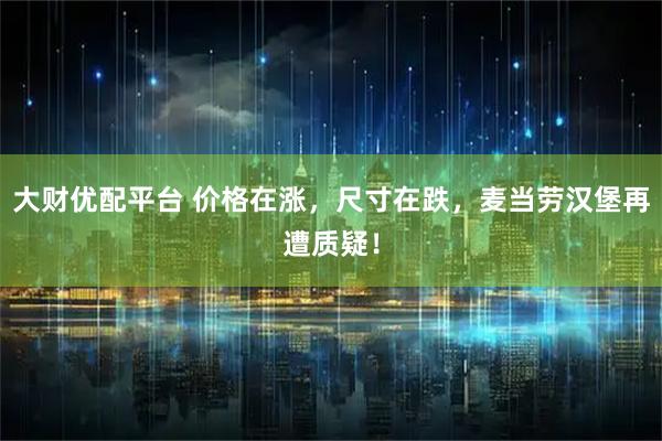 大财优配平台 价格在涨，尺寸在跌，麦当劳汉堡再遭质疑！