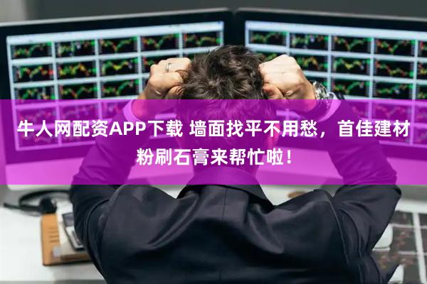 牛人网配资APP下载 墙面找平不用愁，首佳建材粉刷石膏来帮忙啦！