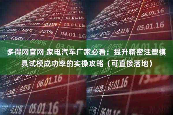多得网官网 家电汽车厂家必看：提升精密注塑模具试模成功率的实操攻略（可直接落地）