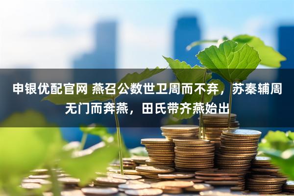 申银优配官网 燕召公数世卫周而不弃，苏秦辅周无门而奔燕，田氏带齐燕始出