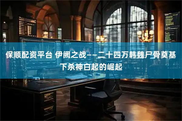 保顺配资平台 伊阙之战——二十四万韩魏尸骨奠基下杀神白起的崛起