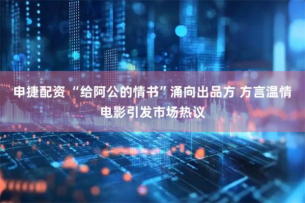 申捷配资 “给阿公的情书”涌向出品方 方言温情电影引发市场热议