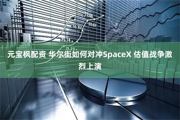 元宝枫配资 华尔街如何对冲SpaceX 估值战争激烈上演