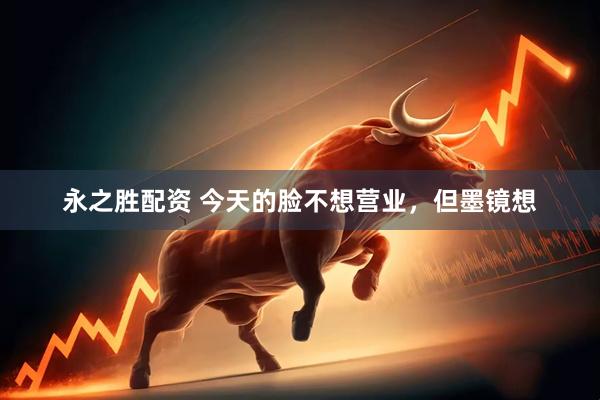 永之胜配资 今天的脸不想营业，但墨镜想