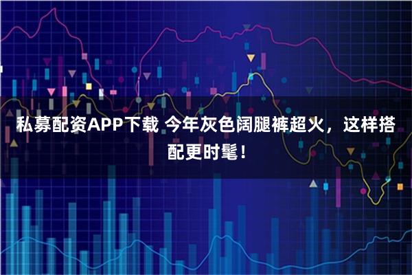 私募配资APP下载 今年灰色阔腿裤超火，这样搭配更时髦！