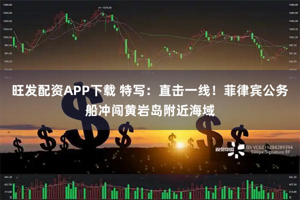 旺发配资APP下载 特写：直击一线！菲律宾公务船冲闯黄岩岛附近海域
