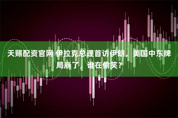 天赐配资官网 伊拉克总理首访伊朗，美国中东牌局崩了，谁在偷笑？