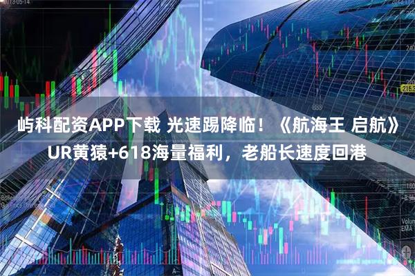 屿科配资APP下载 光速踢降临！《航海王 启航》UR黄猿+618海量福利，老船长速度回港