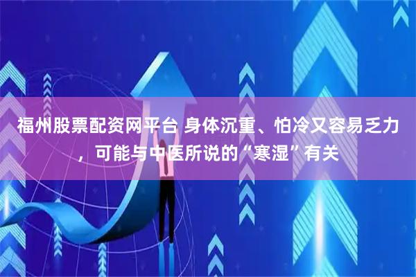福州股票配资网平台 身体沉重、怕冷又容易乏力，可能与中医所说的“寒湿”有关