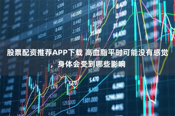 股票配资推荐APP下载 高血脂平时可能没有感觉，身体会受到哪些影响