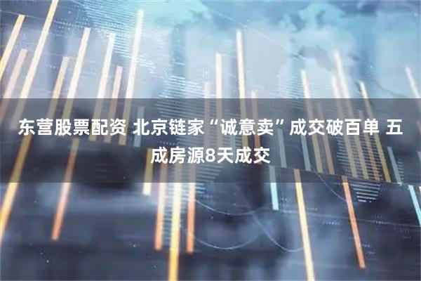 东营股票配资 北京链家“诚意卖”成交破百单 五成房源8天成交
